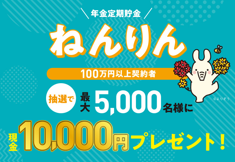 年金定期貯金ねんりん/100万円以上契約者抽選で最大5,000名様に現金10,000円プレゼント!