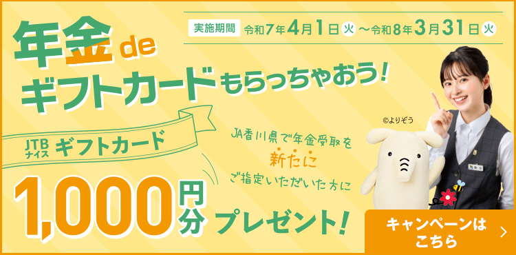 年金deギフトカードもらっちゃおう！JA香川県で年金受取を新たにご指定いただいた方にJTBギフトカード1,000円分プレゼント！/ キャンペーンはこちら