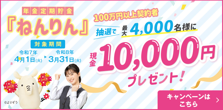 年金定期貯金『ねんりん』100万円以上契約者 抽選で最大4,000名様に現金10,000円プレゼント！/ キャンペーンはこちら