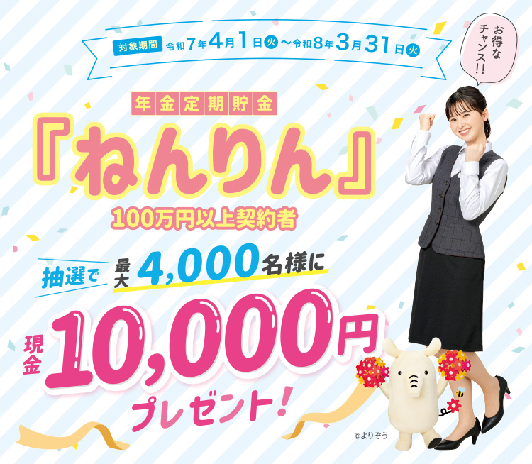 年金定期貯金『ねんりん』100万円以上契約者 抽選で最大4,000名様に現金1,000円プレゼント！／対象期間：令和7年4月1日（火）～令和8年3月31日（火）