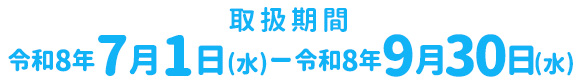 取扱期間:令和8年7月1日(水)~令和8年9月30日(水)