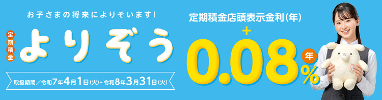 お子さまの将来によりそいます！定期積金「よりぞう」　定期積金店頭表示金利（年）＋0.08％／年　取扱期間　令和5年4月3日（月）～令和6年3月29日（金）