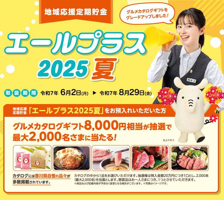 地域応援定期貯金エールプラス2025夏　取扱期間／令和7年6月2日（月）から令和7年8月29日（金）／地域応援定期貯金「エールプラス2025夏」をお預入れいただいた方　グルメカタログギフト8,000円相当が抽選で最大2,000名さまに当たる！カタログには香川県自慢の品々が多数掲載されています。
